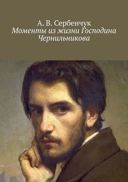 Моменты из жизни Господина Чернильникова — А. В. Сербенчук