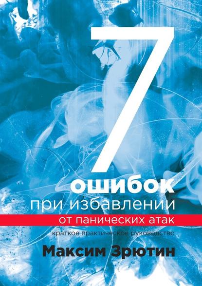 7 ошибок при избавлении от панических атак. Краткое практическое руководство - Максим Зрютин