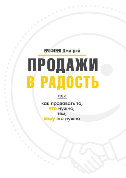 Продажи в радость. Или как продавать то, что нужно, тем, кому это нужно — Дмитрий Ерофтеев