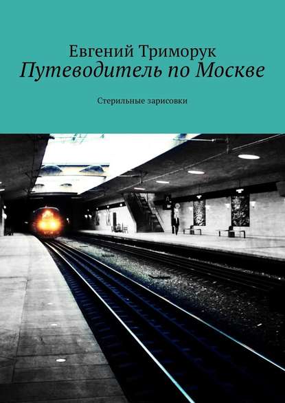 Путеводитель по Москве. Стерильные зарисовки - Евгений Триморук