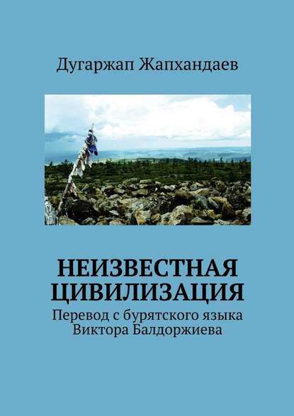 Неизвестная цивилизация. Перевод с бурятского языка Виктора Балдоржиева - Дугаржап Жапхандаевич Жапхандаев