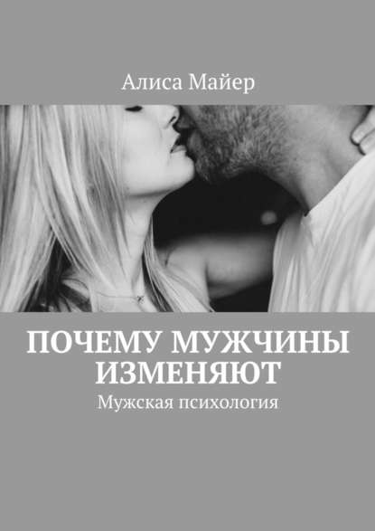 Почему мужчины изменяют. Мужская психология - Алиса Майер