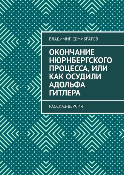 Окончание Нюрнбергского процесса, или Как осудили Адольфа Гитлера. Рассказ-версия — Владимир Семибратов