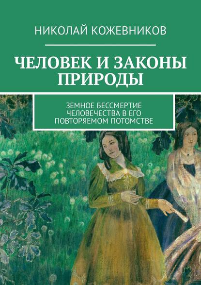 Человек и законы природы. Земное Бессмертие человечества в его повторяемом потомстве - Николай Кожевников