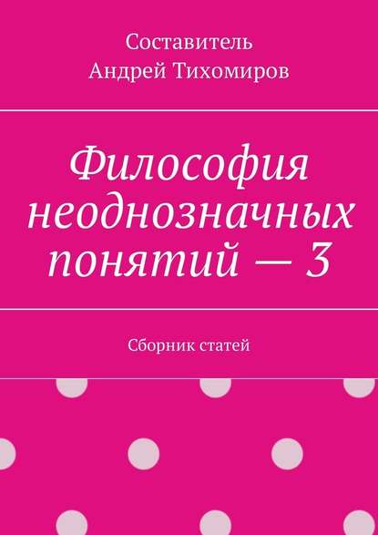 Философия неоднозначных понятий – 3. Сборник статей - Андрей Тихомиров