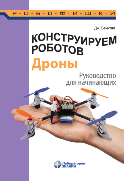 Конструируем роботов. Дроны. Руководство для начинающих - Джон Бейктал