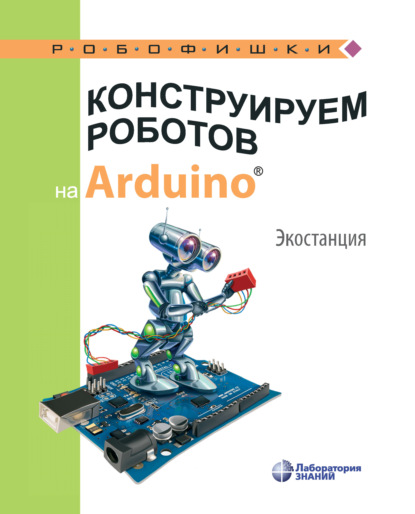 Конструируем роботов на Arduino. Экостанция - А. А. Салахова