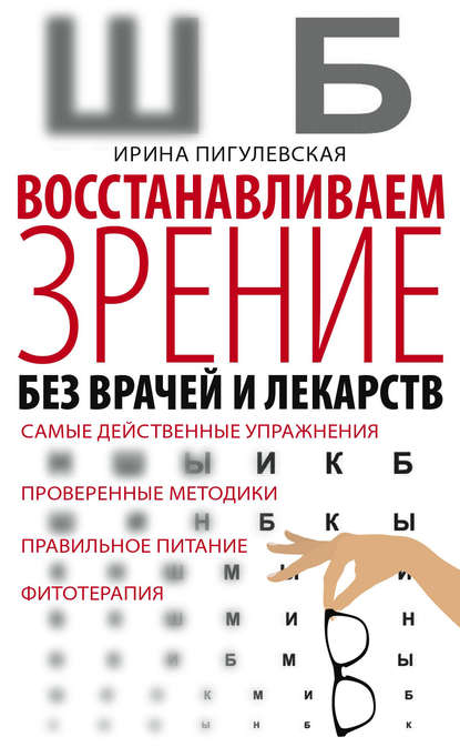 Восстанавливаем зрение без врачей и лекарств. Самые действенные упражнения, проверенные методики, правильное питание, фитотерапия - И. С. Пигулевская