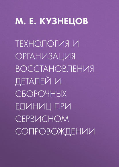 Технология и организация восстановления деталей и сборочных единиц при сервисном сопровождении - М. Е. Кузнецов