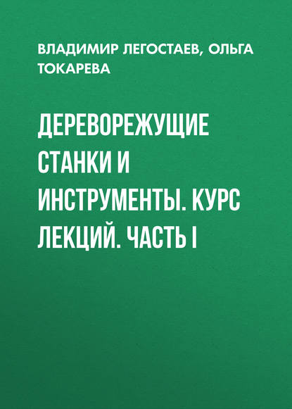 Дереворежущие станки и инструменты. Курс лекций. Часть I - О. Ф. Токарева