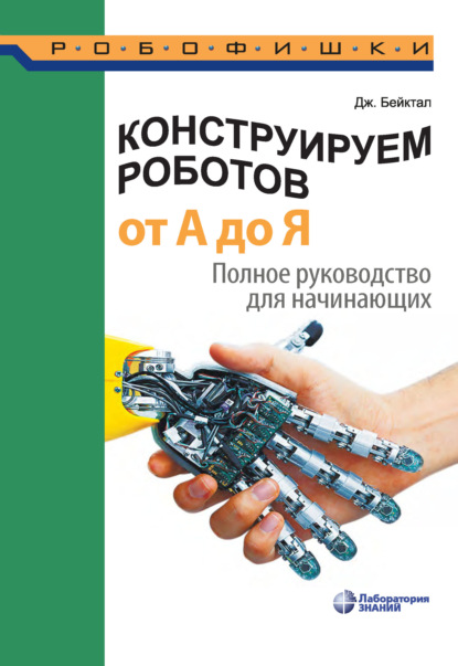 Конструируем роботов от А до Я. Полное руководство для начинающих — Джон Бейктал