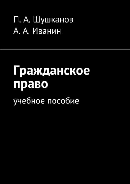 Гражданское право. Учебное пособие - П. А. Шушканов