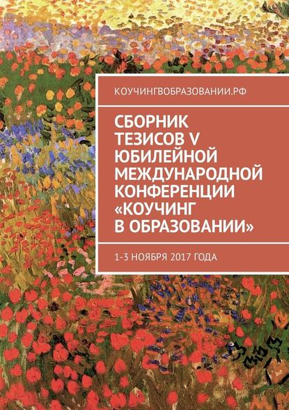 Сборник тезисов V Юбилейной международной конференции «Коучинг в образовании». 1–3 ноября 2017 года — Анна Мирцало