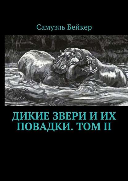 Дикие звери и их повадки. Том II. Мемуары охотника на крупную дичь — Самуэль Бейкер