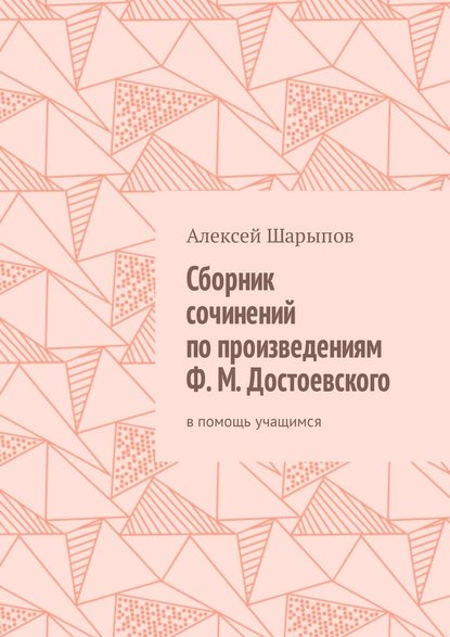 Сборник сочинений по произведениям Ф. М. Достоевского. В помощь учащимся - Алексей Шарыпов