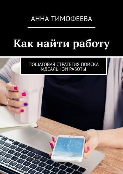 Как найти работу. Пошаговая стратегия поиска идеальной работы - Анна Тимофеева