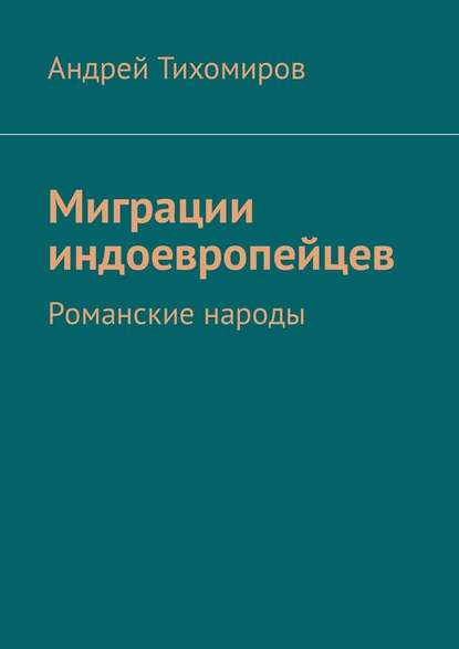 Миграции индоевропейцев. Романские народы - Андрей Тихомиров