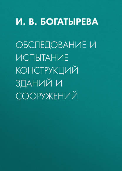 Обследование и испытание конструкций зданий и сооружений - И. В. Богатырева