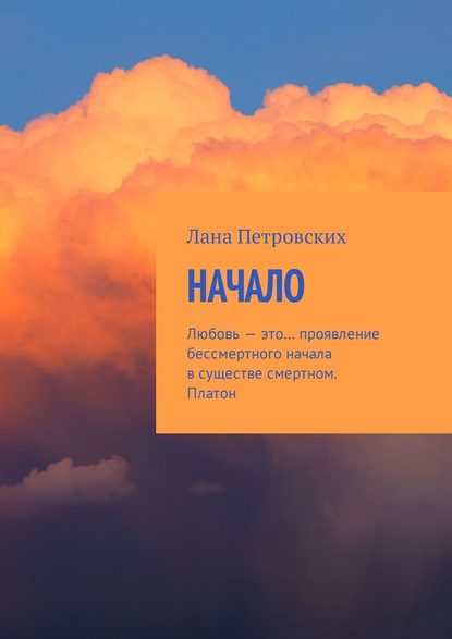 Начало. Любовь – это… проявление бессмертного начала в существе смертном. Платон — Лана Петровских