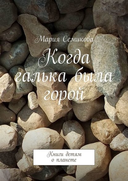 Когда галька была горой. Книги детям о планете - Мария Семикова