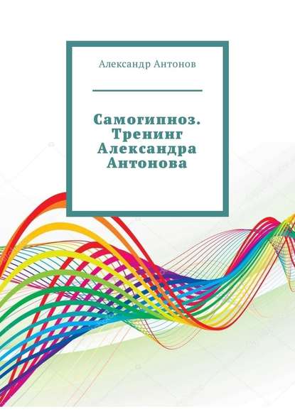 Самогипноз. Тренинг Александра Антонова - Александр Антонов