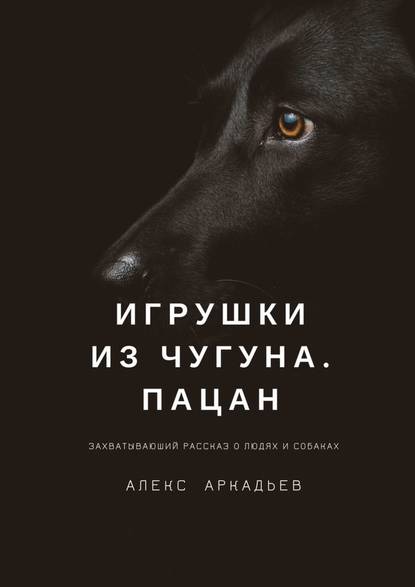 Игрушки из чугуна. Пацан. Захватывающий рассказ о людях и собаках — Алекс Аркадьев