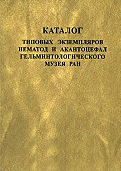 Каталог типовых экземпляров нематод и акантоцефал Гельминтологического музея РАН - Группа авторов