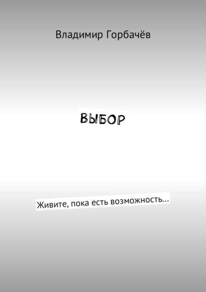 Выбор. Живите, пока есть возможность… - Владимир Александрович Горбачёв