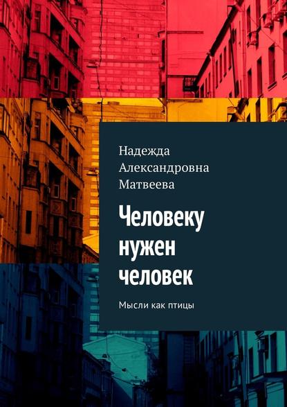 Человеку нужен человек. Мысли как птицы - Надежда Александровна Матвеева