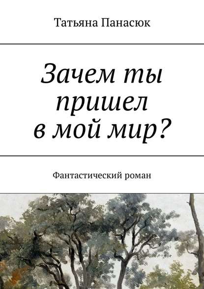 Зачем ты пришел в мой мир? Фантастический роман - Татьяна Панасюк