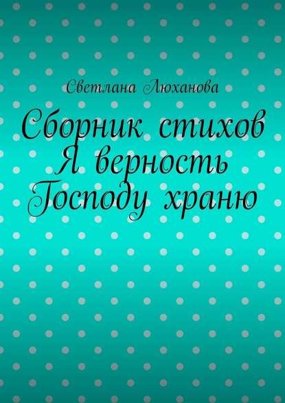 Я верность Господу храню. Сборник стихов - Светлана Люханова