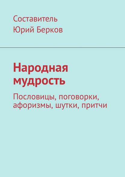 Народная мудрость. Пословицы, поговорки, афоризмы, шутки, притчи — Юрий Алексеевич Берков