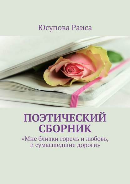 Поэтический сборник. «Мне близки горечь и любовь, и сумасшедшие дороги» - Раиса Юсупова