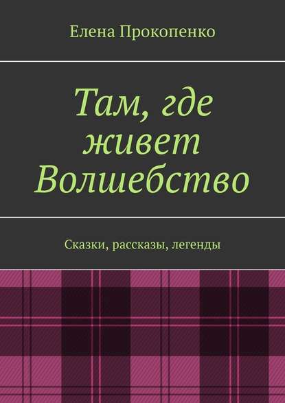 Там, где живет Волшебство. Сказки, рассказы, легенды — Елена Прокопенко