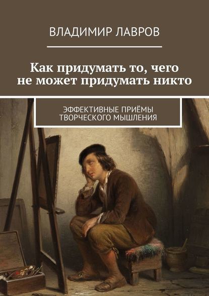 Как придумать то, чего не может придумать никто. Эффективные приёмы творческого мышления — Владимир Сергеевич Лавров