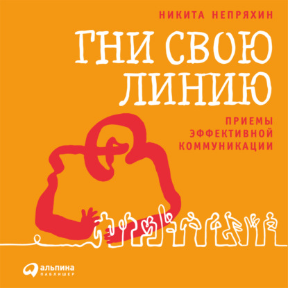 Гни свою линию. Приемы эффективной коммуникации - Никита Непряхин