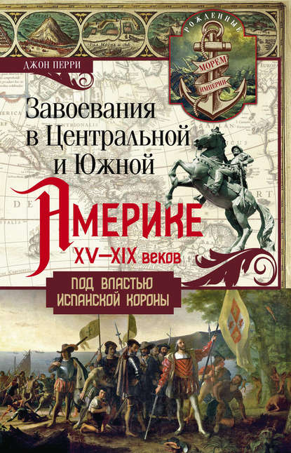 Завоевания в Центральной и Южной Америке XV—XIX веков. Под властью испанской короны - Джон Перри