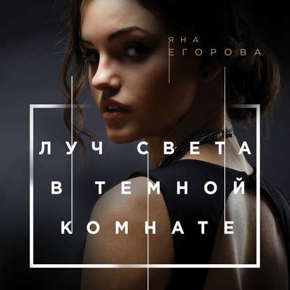 Луч света в тёмной комнате - Яна Егорова