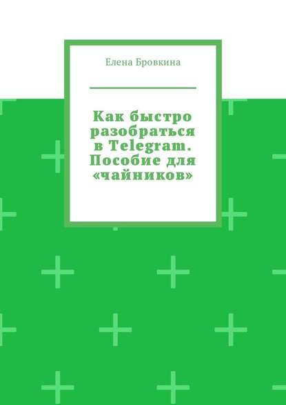 Как быстро разобраться в Telegram. Пособие для «чайников» - Елена Бровкина