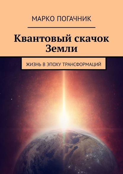 Квантовый скачок Земли. Жизнь в эпоху трансформаций - Марко Погачник