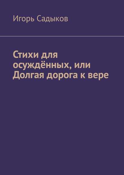 Стихи для осуждённых, или Долгая дорога к вере - Игорь Николаевич Садыков