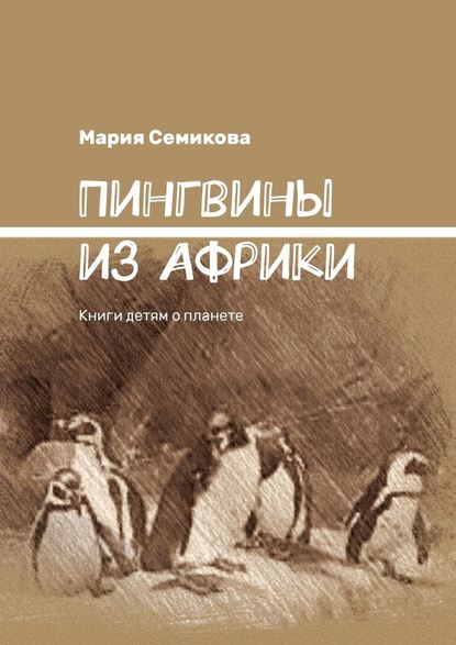 Пингвины из Африки. Книги детям о планете - Мария Семикова