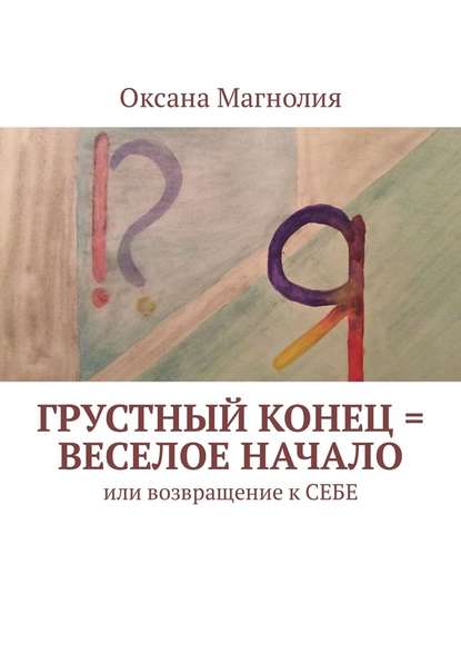 Грустный конец = веселое начало. Или возвращение к СЕБЕ - Оксана Магнолия