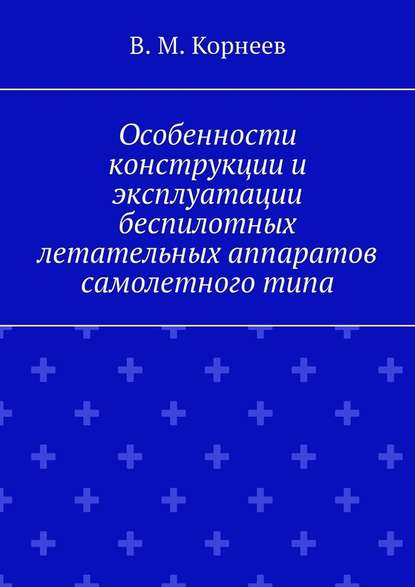 Особенности конструкции и эксплуатации беспилотных летательных аппаратов самолетного типа - В. М. Корнеев