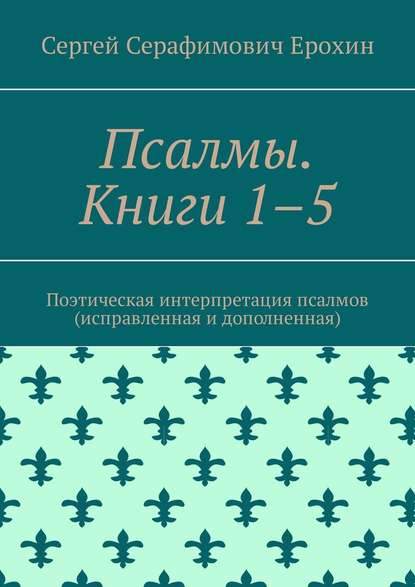 Псалмы. Книги 1–5. Поэтическая интерпретация псалмов (исправленная и дополненная) — Сергей Серафимович Ерохин