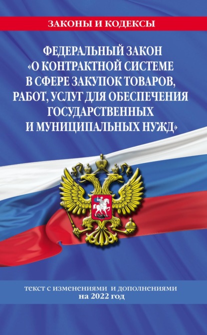 Федеральный закон «О контрактной системе в сфере закупок товаров, работ, услуг для обеспечения государственных и муниципальных нужд». Текст с изменениями и дополнениями на 2022 год — Группа авторов