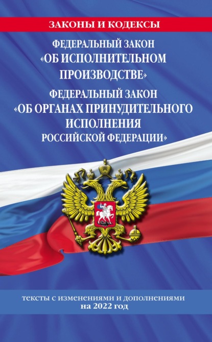 Федеральный закон «Об исполнительном производстве». Федеральный закон «Об органах принудительного исполнения Российской Федерации». Тексты с изменениями и дополнениями на 2022 год — Группа авторов