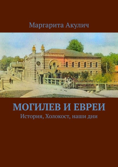 Могилев и евреи. История, Холокост, наши дни — Маргарита Акулич