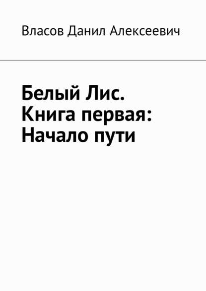 Белый Лис. Книга первая: Начало пути - Данил Алексеевич Власов