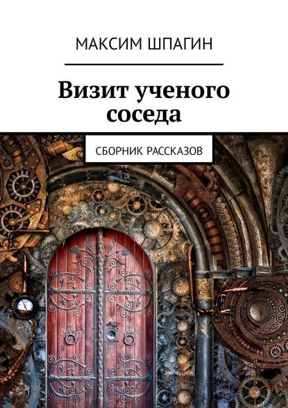 Визит ученого соседа. Сборник рассказов — Максим Шпагин